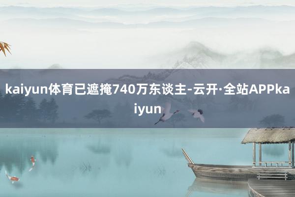 kaiyun体育已遮掩740万东谈主-云开·全站APPkaiyun