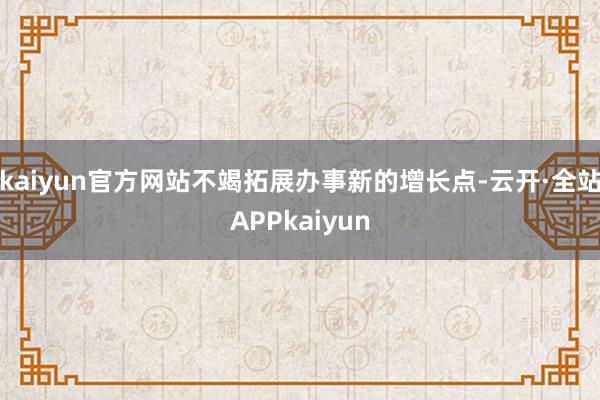 kaiyun官方网站不竭拓展办事新的增长点-云开·全站APPkaiyun