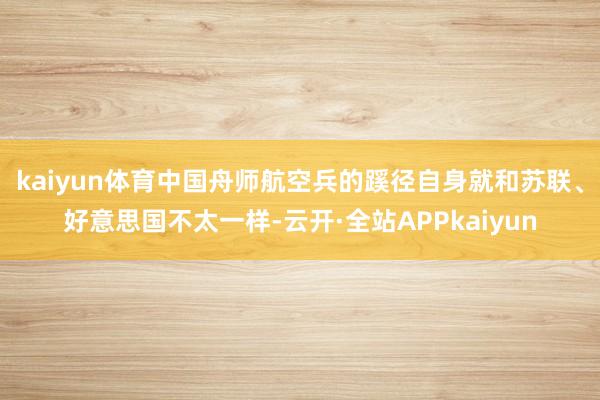 kaiyun体育中国舟师航空兵的蹊径自身就和苏联、好意思国不太一样-云开·全站APPkaiyun
