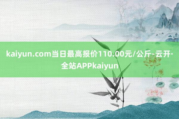 kaiyun.com当日最高报价110.00元/公斤-云开·全站APPkaiyun