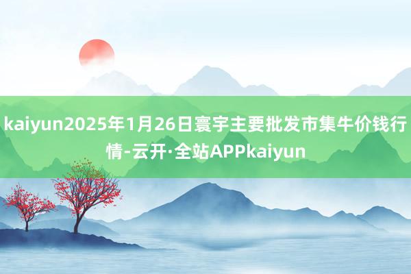 kaiyun2025年1月26日寰宇主要批发市集牛价钱行情-云开·全站APPkaiyun