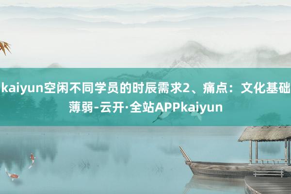 kaiyun空闲不同学员的时辰需求2、痛点:文化基础薄弱-云开·全站APPkaiyun