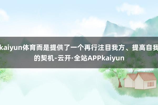 kaiyun体育而是提供了一个再行注目我方、提高自我的契机-云开·全站APPkaiyun