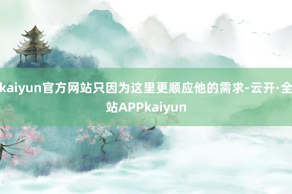 kaiyun官方网站只因为这里更顺应他的需求-云开·全站APPkaiyun