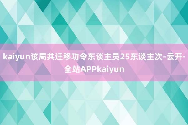 kaiyun该局共迁移功令东谈主员25东谈主次-云开·全站APPkaiyun