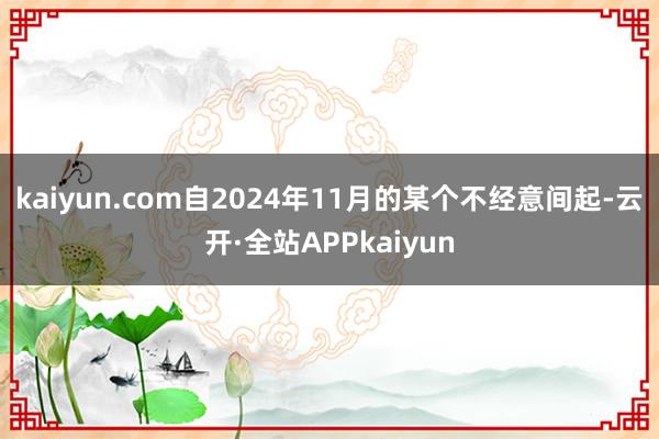 kaiyun.com自2024年11月的某个不经意间起-云开·全站APPkaiyun