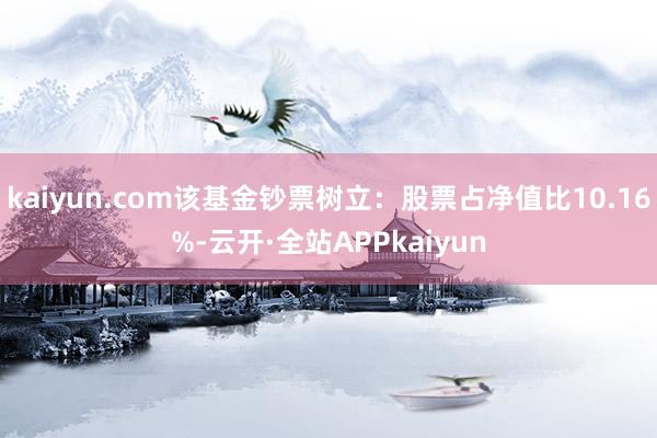kaiyun.com该基金钞票树立:股票占净值比10.16%-云开·全站APPkaiyun
