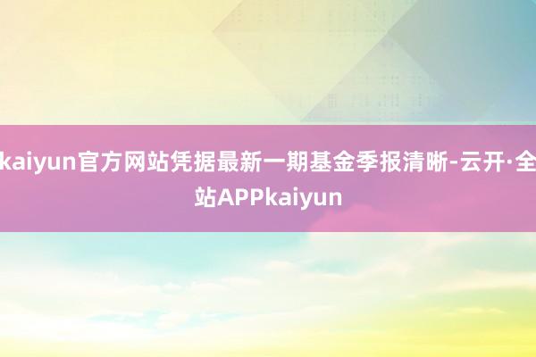 kaiyun官方网站凭据最新一期基金季报清晰-云开·全站APPkaiyun