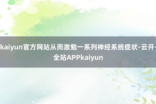kaiyun官方网站从而激勉一系列神经系统症状-云开·全站APPkaiyun