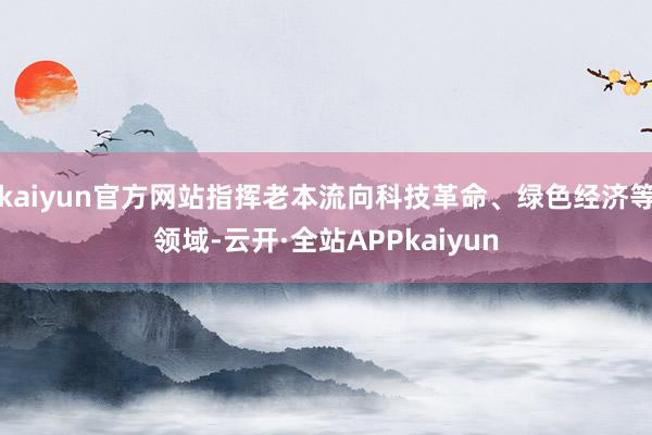 kaiyun官方网站指挥老本流向科技革命、绿色经济等领域-云开·全站APPkaiyun