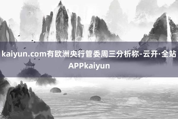 kaiyun.com有欧洲央行管委周三分析称-云开·全站APPkaiyun