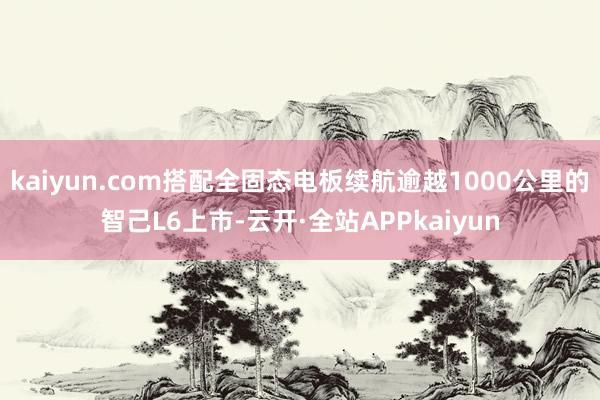 kaiyun.com搭配全固态电板续航逾越1000公里的智己L6上市-云开·全站APPkaiyun