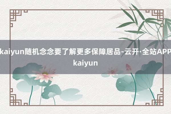 kaiyun随机念念要了解更多保障居品-云开·全站APPkaiyun