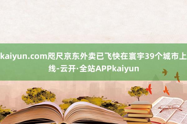 kaiyun.com咫尺京东外卖已飞快在寰宇39个城市上线-云开·全站APPkaiyun