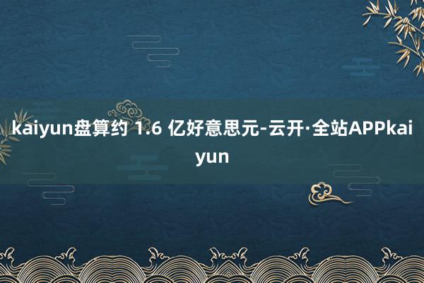 kaiyun盘算约 1.6 亿好意思元-云开·全站APPkaiyun