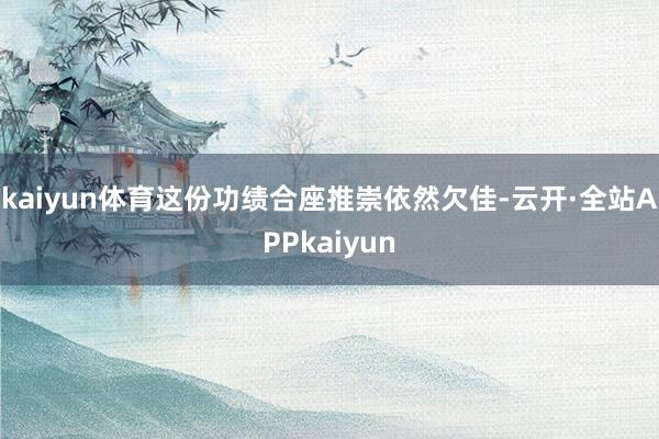 kaiyun体育这份功绩合座推崇依然欠佳-云开·全站APPkaiyun