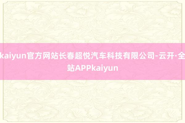 kaiyun官方网站长春超悦汽车科技有限公司-云开·全站APPkaiyun