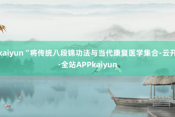 kaiyun“将传统八段锦功法与当代康复医学集合-云开·全站APPkaiyun