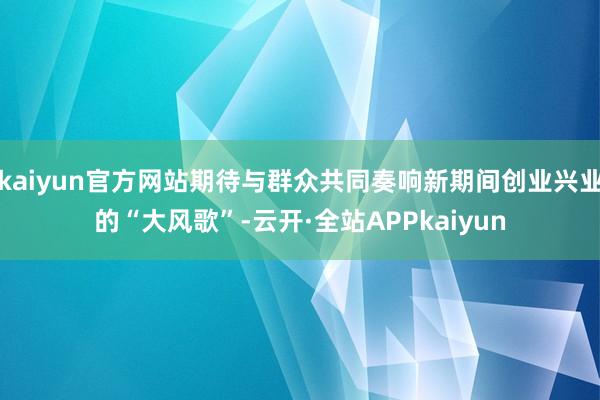 kaiyun官方网站期待与群众共同奏响新期间创业兴业的“大风歌”-云开·全站APPkaiyun