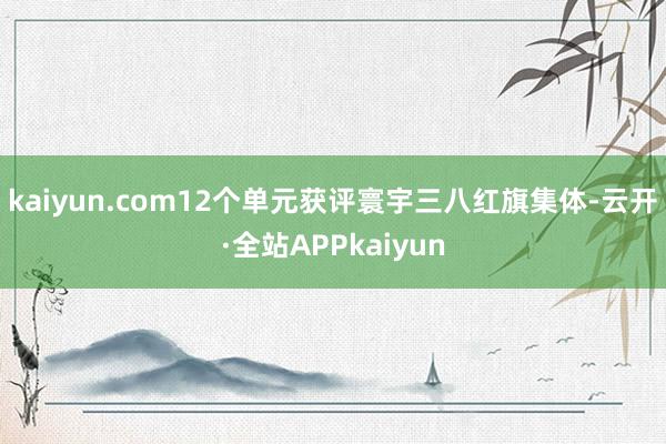 kaiyun.com12个单元获评寰宇三八红旗集体-云开·全站APPkaiyun