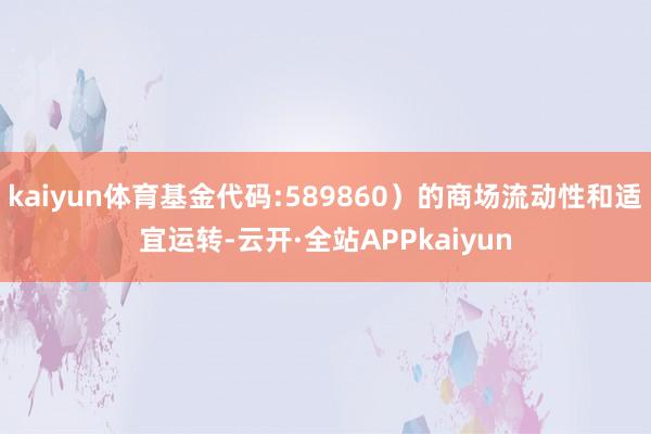 kaiyun体育基金代码:589860）的商场流动性和适宜运转-云开·全站APPkaiyun