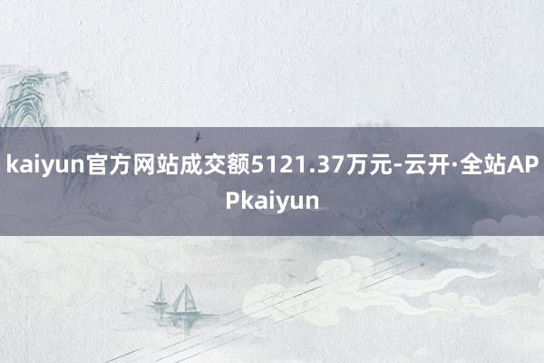 kaiyun官方网站成交额5121.37万元-云开·全站APPkaiyun
