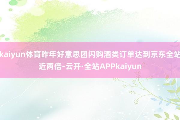 kaiyun体育昨年好意思团闪购酒类订单达到京东全站近两倍-云开·全站APPkaiyun