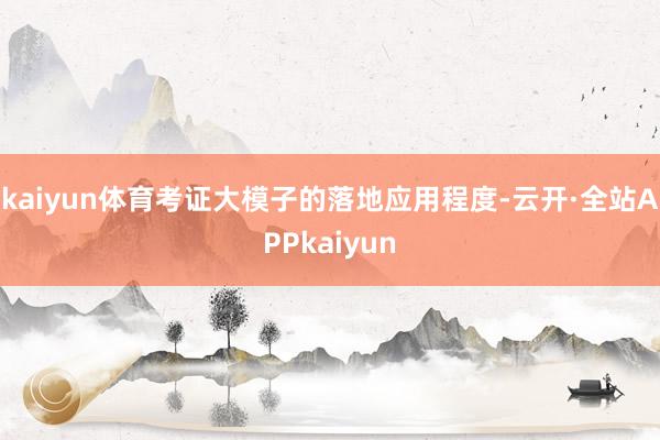 kaiyun体育考证大模子的落地应用程度-云开·全站APPkaiyun