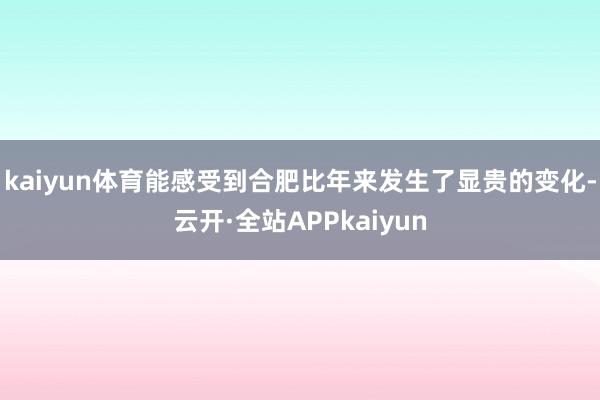 kaiyun体育能感受到合肥比年来发生了显贵的变化-云开·全站APPkaiyun