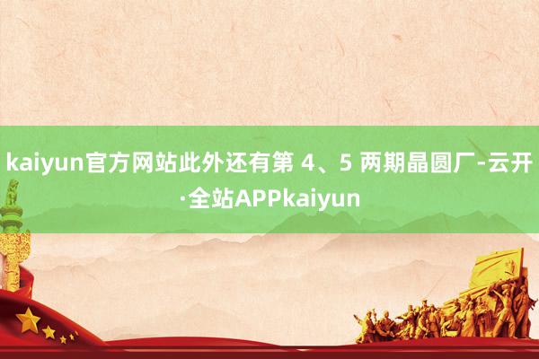 kaiyun官方网站此外还有第 4、5 两期晶圆厂-云开·全站APPkaiyun