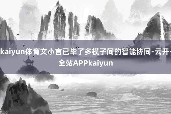 kaiyun体育文小言已毕了多模子间的智能协同-云开·全站APPkaiyun