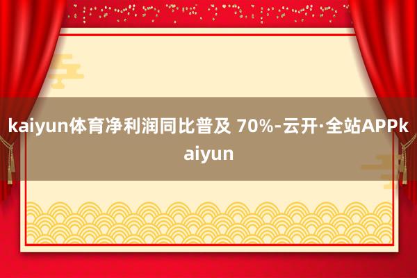 kaiyun体育净利润同比普及 70%-云开·全站APPkaiyun