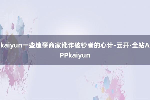 kaiyun一些造孽商家讹诈破钞者的心计-云开·全站APPkaiyun
