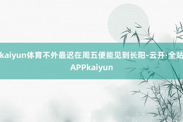 kaiyun体育不外最迟在周五便能见到长阳-云开·全站APPkaiyun