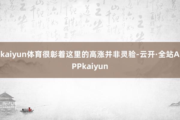 kaiyun体育很彰着这里的高涨并非灵验-云开·全站APPkaiyun