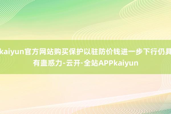 kaiyun官方网站购买保护以驻防价钱进一步下行仍具有蛊惑力-云开·全站APPkaiyun
