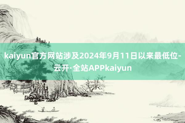 kaiyun官方网站涉及2024年9月11日以来最低位-云开·全站APPkaiyun