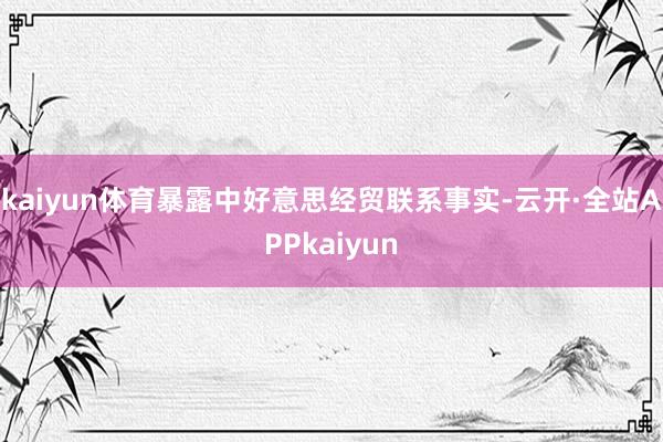 kaiyun体育暴露中好意思经贸联系事实-云开·全站APPkaiyun