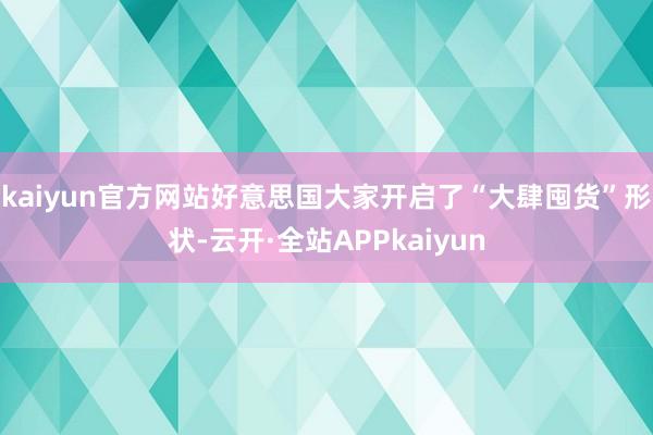 kaiyun官方网站好意思国大家开启了“大肆囤货”形状-云开·全站APPkaiyun