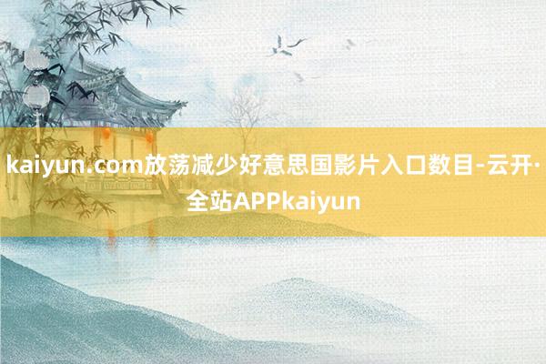 kaiyun.com放荡减少好意思国影片入口数目-云开·全站APPkaiyun