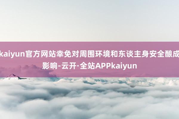 kaiyun官方网站幸免对周围环境和东谈主身安全酿成影响-云开·全站APPkaiyun