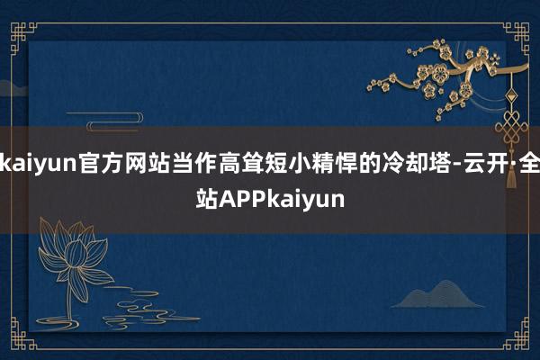 kaiyun官方网站当作高耸短小精悍的冷却塔-云开·全站APPkaiyun