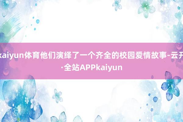 kaiyun体育他们演绎了一个齐全的校园爱情故事-云开·全站APPkaiyun