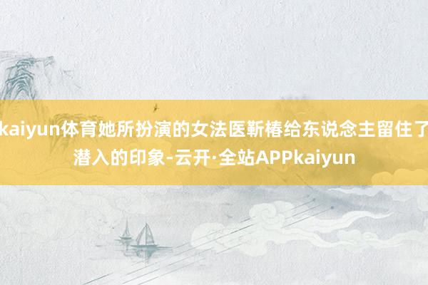 kaiyun体育她所扮演的女法医靳椿给东说念主留住了潜入的印象-云开·全站APPkaiyun