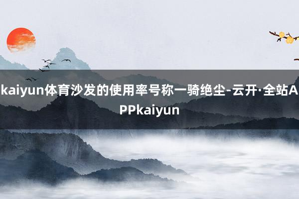 kaiyun体育沙发的使用率号称一骑绝尘-云开·全站APPkaiyun