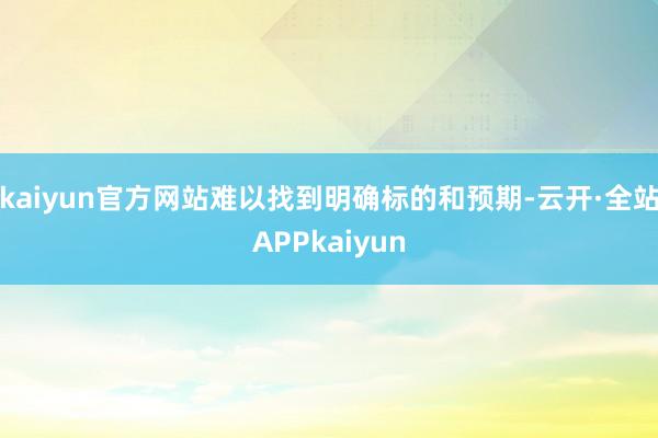 kaiyun官方网站难以找到明确标的和预期-云开·全站APPkaiyun
