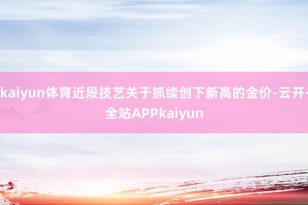 kaiyun体育近段技艺关于抓续创下新高的金价-云开·全站APPkaiyun