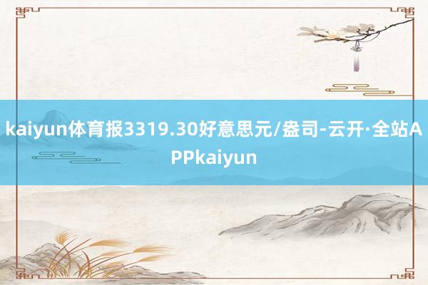 kaiyun体育报3319.30好意思元/盎司-云开·全站APPkaiyun