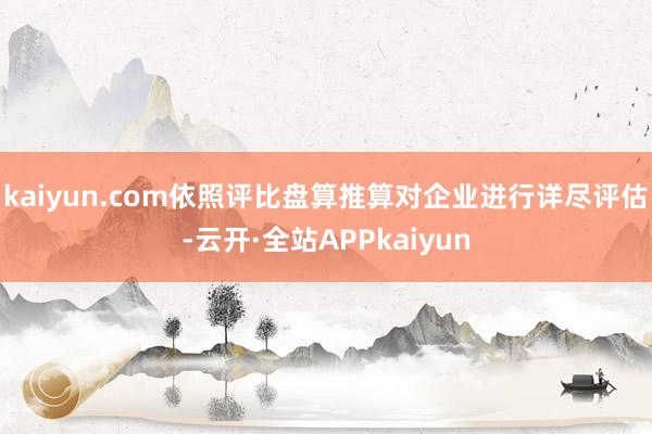 kaiyun.com依照评比盘算推算对企业进行详尽评估-云开·全站APPkaiyun