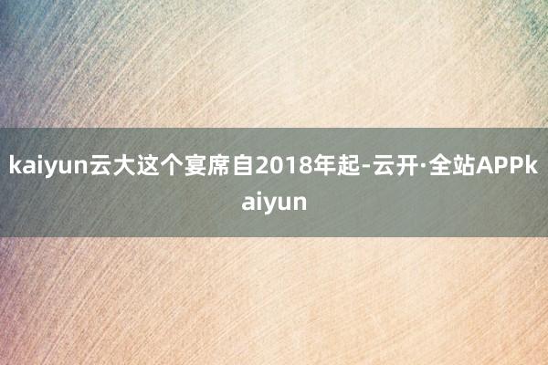 kaiyun云大这个宴席自2018年起-云开·全站APPkaiyun